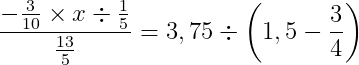 \dpi{150} \frac{-\frac{3}{10}\times x\div \frac{1}{5}}{\frac{13}{5}}=3,75\div \left ( 1,5-\frac{3}{4} \right )